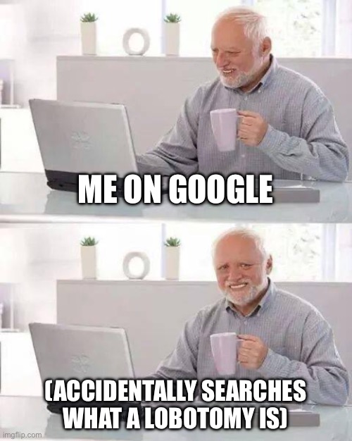Hide the Pain Harold Meme | ME ON GOOGLE; (ACCIDENTALLY SEARCHES WHAT A LOBOTOMY IS) | image tagged in memes,hide the pain harold | made w/ Imgflip meme maker