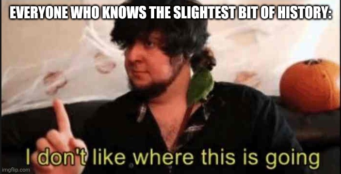 Jontron I don't like where this is going | EVERYONE WHO KNOWS THE SLIGHTEST BIT OF HISTORY: | image tagged in jontron i don't like where this is going | made w/ Imgflip meme maker