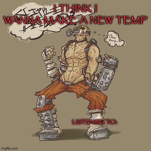 Krieg yrllibg | I THINK I WANNA MAKE A NEW TEMP | image tagged in krieg yrllibg | made w/ Imgflip meme maker