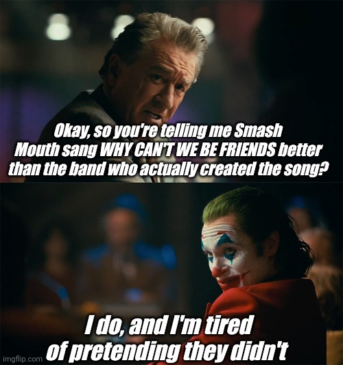 They did | Okay, so you're telling me Smash Mouth sang WHY CAN'T WE BE FRIENDS better than the band who actually created the song? I do, and I'm tired of pretending they didn't | image tagged in i'm tired of pretending it's not,smash mouth,true,change my mind,the scroll of truth | made w/ Imgflip meme maker