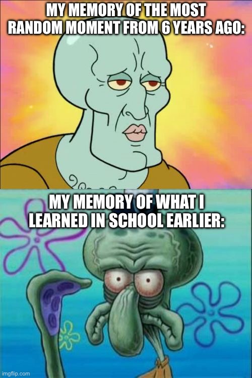 title | MY MEMORY OF THE MOST RANDOM MOMENT FROM 6 YEARS AGO:; MY MEMORY OF WHAT I LEARNED IN SCHOOL EARLIER: | image tagged in memes,squidward,school,imgflip,idk,spongebob | made w/ Imgflip meme maker