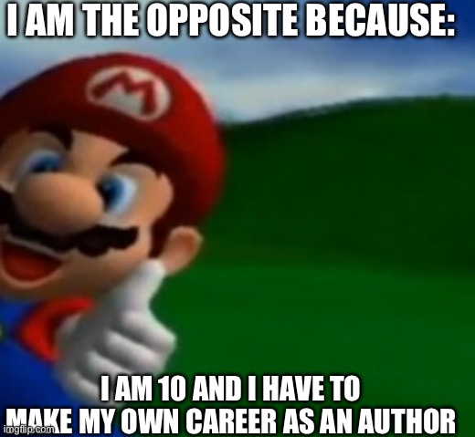 Help | I AM THE OPPOSITE BECAUSE:; I AM 10 AND I HAVE TO MAKE MY OWN CAREER AS AN AUTHOR | image tagged in mario thumbs up | made w/ Imgflip meme maker