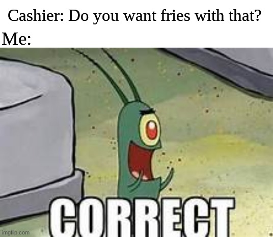 Simple answer | Cashier: Do you want fries with that? Me: | image tagged in plankton correct,memes,funny,food,spongebob | made w/ Imgflip meme maker