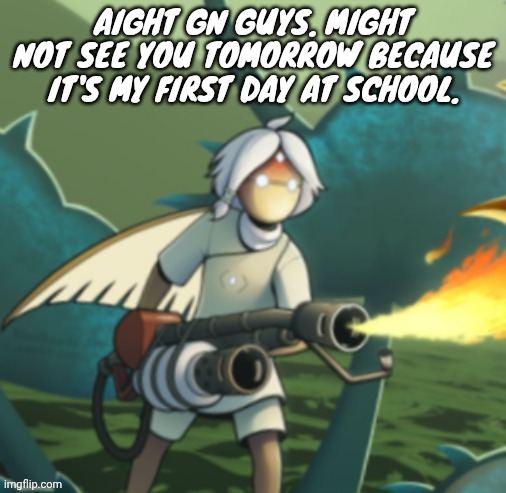 Moth committing arson | AIGHT GN GUYS. MIGHT NOT SEE YOU TOMORROW BECAUSE IT'S MY FIRST DAY AT SCHOOL. | image tagged in moth committing arson | made w/ Imgflip meme maker