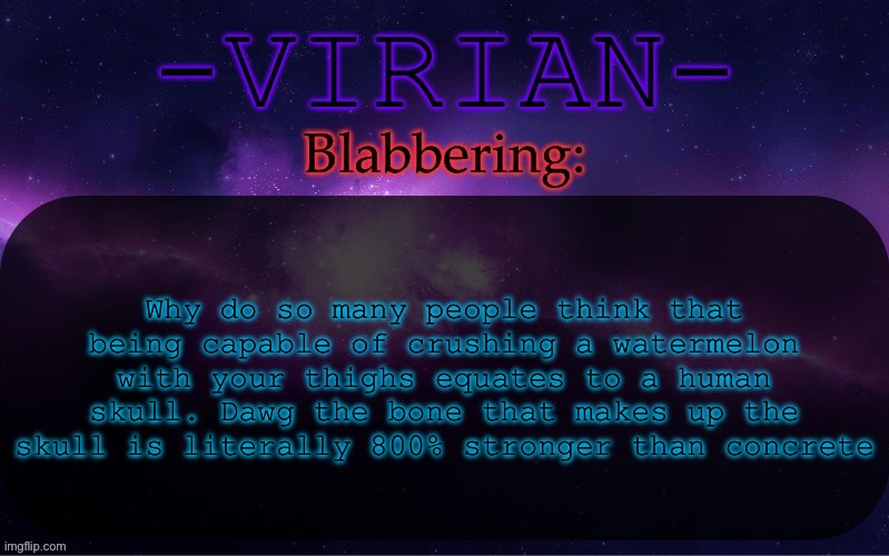 Not quite on the same level as a fruit | Why do so many people think that being capable of crushing a watermelon with your thighs equates to a human skull. Dawg the bone that makes up the skull is literally 800% stronger than concrete | image tagged in virian announcement temp | made w/ Imgflip meme maker