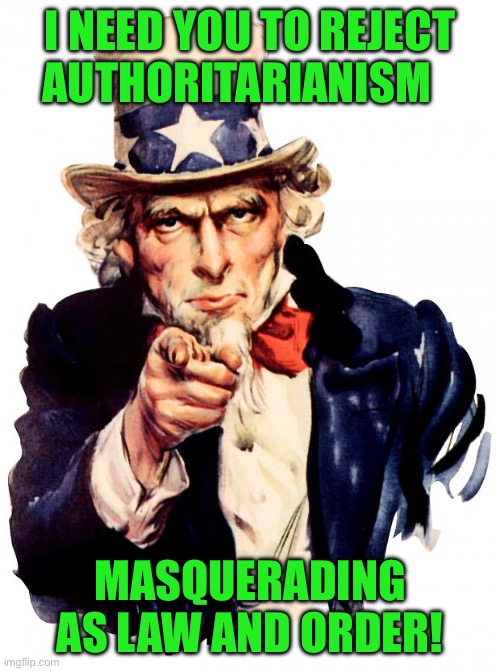 Uncle Sam | I NEED YOU TO REJECT AUTHORITARIANISM; MASQUERADING AS LAW AND ORDER! | image tagged in memes,uncle sam | made w/ Imgflip meme maker