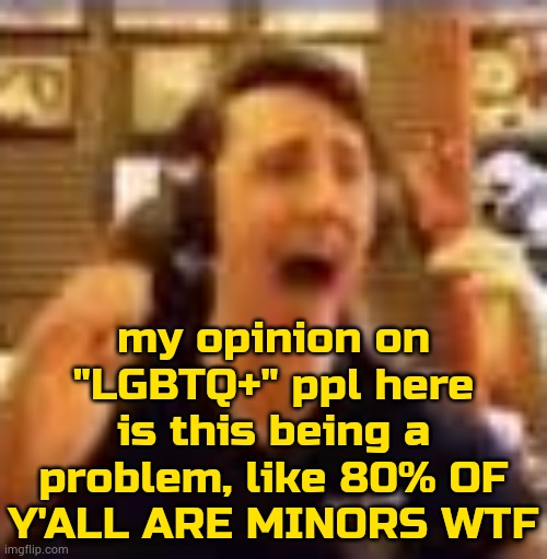 btw fact this thing is an ideology, but yeah its the internet who does it | my opinion on "LGBTQ+" ppl here is this being a problem, like 80% OF Y'ALL ARE MINORS WTF | image tagged in dawko on a 4/20,lgbtq | made w/ Imgflip meme maker