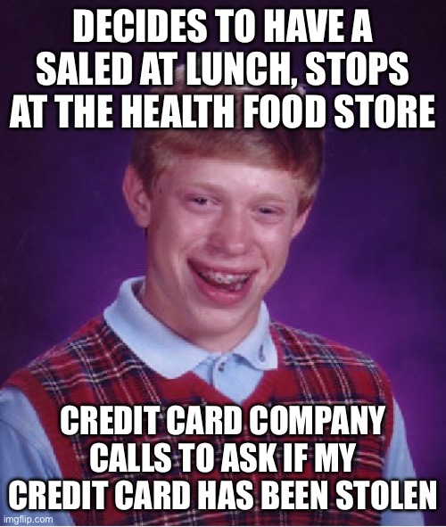 Nah??? | DECIDES TO HAVE A SALED AT LUNCH, STOPS AT THE HEALTH FOOD STORE; CREDIT CARD COMPANY CALLS TO ASK IF MY CREDIT CARD HAS BEEN STOLEN | image tagged in memes,bad luck brian | made w/ Imgflip meme maker