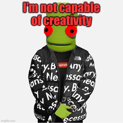 EVIL epilektoi drip | I'm not capable of creativity | image tagged in evil epilektoi drip | made w/ Imgflip meme maker