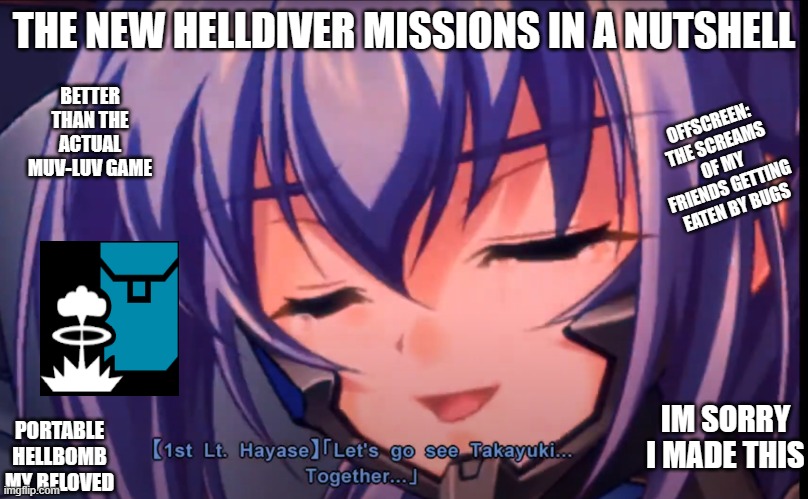 THE NEW HELLDIVER MISSIONS IN A NUTSHELL; BETTER THAN THE ACTUAL MUV-LUV GAME; OFFSCREEN: THE SCREAMS OF MY FRIENDS GETTING EATEN BY BUGS; IM SORRY I MADE THIS; PORTABLE HELLBOMB MY BELOVED | made w/ Imgflip meme maker