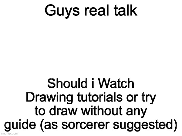 Need help to draw | Guys real talk; Should i Watch Drawing tutorials or try to draw without any guide (as sorcerer suggested) | image tagged in real talk,learning,drawing | made w/ Imgflip meme maker