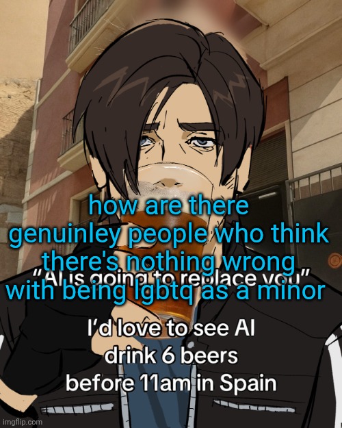 Leon S. Kennedy's rampant alcoholism | how are there genuinley people who think there's nothing wrong with being lgbtq as a minor | image tagged in leon s kennedy's rampant alcoholism | made w/ Imgflip meme maker