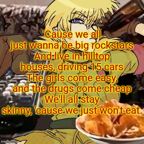 Millie's Seras Victoria Hellsing Ultimate Announcement template | 'Cause we all just wanna be big rockstars
And live in hilltop houses, driving 15 cars
The girls come easy, and the drugs come cheap
We'll all stay skinny, 'cause we just won't eat | image tagged in millie's seras victoria hellsing ultimate announcement template | made w/ Imgflip meme maker