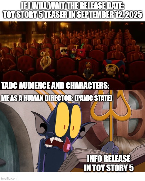 Release date of Toy story 5 | IF I WILL WAIT THE RELEASE DATE:
TOY STORY 5 TEASER IN SEPTEMBER 12, 2025; TADC AUDIENCE AND CHARACTERS:; ME AS A HUMAN DIRECTOR: (PANIC STATE); INFO RELEASE IN TOY STORY 5 | image tagged in the amazing digital circus,announcement,movies,panic,funny meme,reactions | made w/ Imgflip meme maker