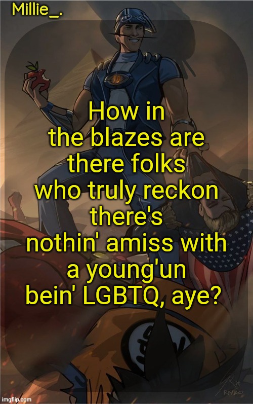 Millie's Sportacus solos fiction Announcement template | How in the blazes are there folks who truly reckon there's nothin' amiss with a young'un bein' LGBTQ, aye? | image tagged in millie's sportacus solos fiction announcement template | made w/ Imgflip meme maker