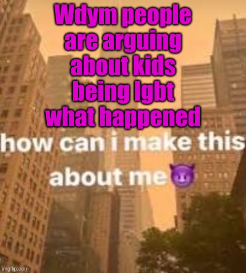 . | Wdym people are arguing about kids being lgbt what happened | image tagged in how can i make this about me | made w/ Imgflip meme maker