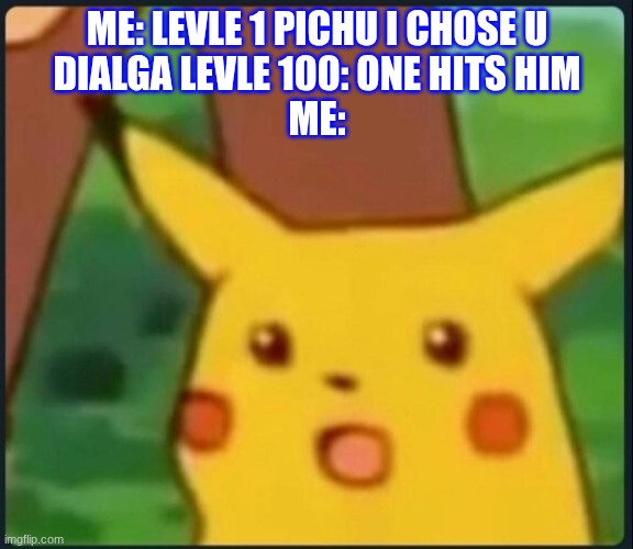 Surprised Pikachu | ME: LEVLE 1 PICHU I CHOSE U
DIALGA LEVLE 100: ONE HITS HIM
ME: | image tagged in surprised pikachu | made w/ Imgflip meme maker