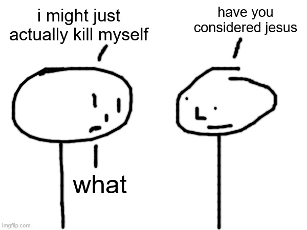 i might just actually kill myself have you considered jesus what | made w/ Imgflip meme maker