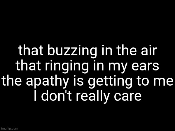 the problem with writing fire bars is fitting them into a song | that buzzing in the air
that ringing in my ears
the apathy is getting to me
I don't really care | made w/ Imgflip meme maker