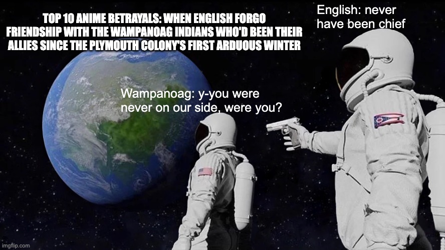 top 10 anime betrayal: english betray native american tribe :'( | TOP 10 ANIME BETRAYALS: WHEN ENGLISH FORGO FRIENDSHIP WITH THE WAMPANOAG INDIANS WHO'D BEEN THEIR ALLIES SINCE THE PLYMOUTH COLONY'S FIRST ARDUOUS WINTER; English: never have been chief; Wampanoag: y-you were never on our side, were you? | image tagged in memes,always has been | made w/ Imgflip meme maker