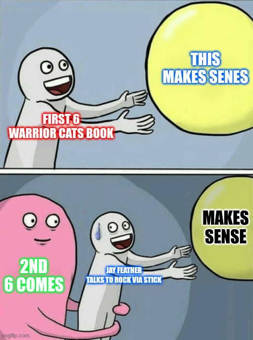Running Away Balloon | THIS MAKES SENES; FIRST 6 WARRIOR CATS BOOK; MAKES SENSE; 2ND 6 COMES; JAY FEATHER TALKS TO ROCK VIA STICK | image tagged in memes,running away balloon | made w/ Imgflip meme maker