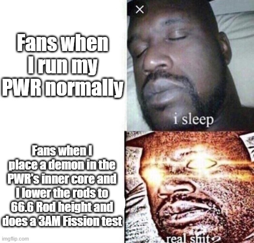 Demon + Neutron irradiation =? | Fans when I run my PWR normally; Fans when I place a demon in the PWR's inner core and I lower the rods to 66.6 Rod height and does a 3AM Fission test | image tagged in i sleep real shit | made w/ Imgflip meme maker