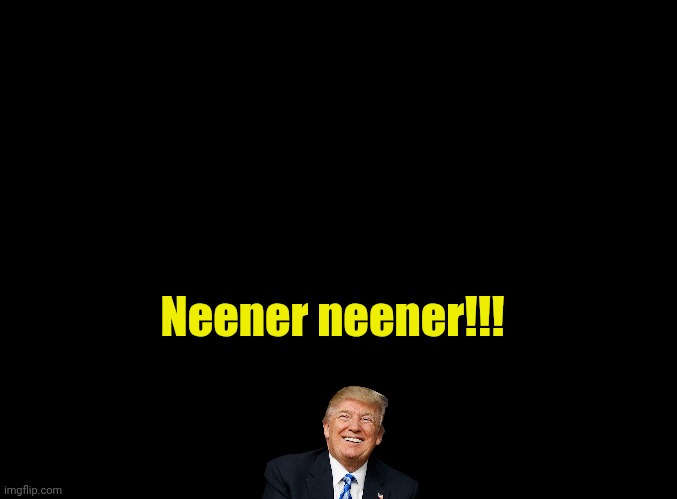 blank black | Neener neener!!! | image tagged in blank black | made w/ Imgflip meme maker