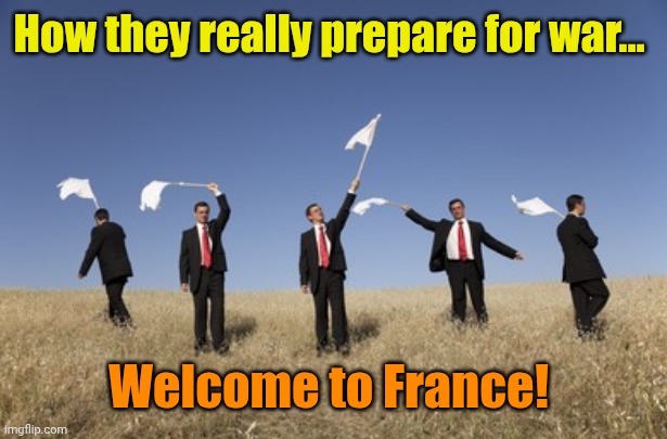 White Flags and business men | How they really prepare for war... Welcome to France! | image tagged in white flags and business men | made w/ Imgflip meme maker