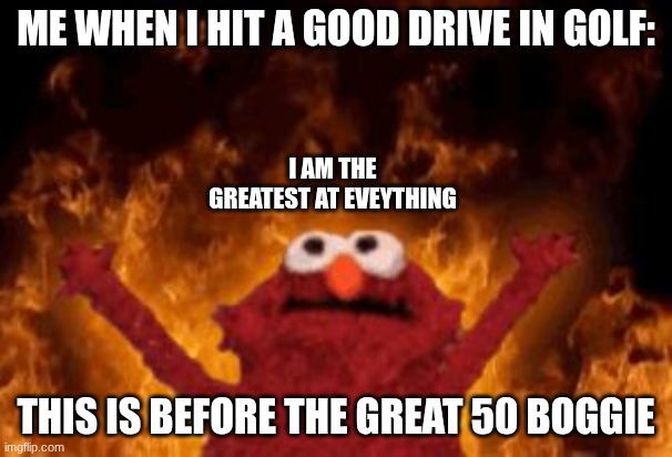 all hail hell elmo | ME WHEN I HIT A GOOD DRIVE IN GOLF:; I AM THE GREATEST AT EVEYTHING; THIS IS BEFORE THE GREAT 50 BOGGIE | image tagged in all hail hell elmo | made w/ Imgflip meme maker