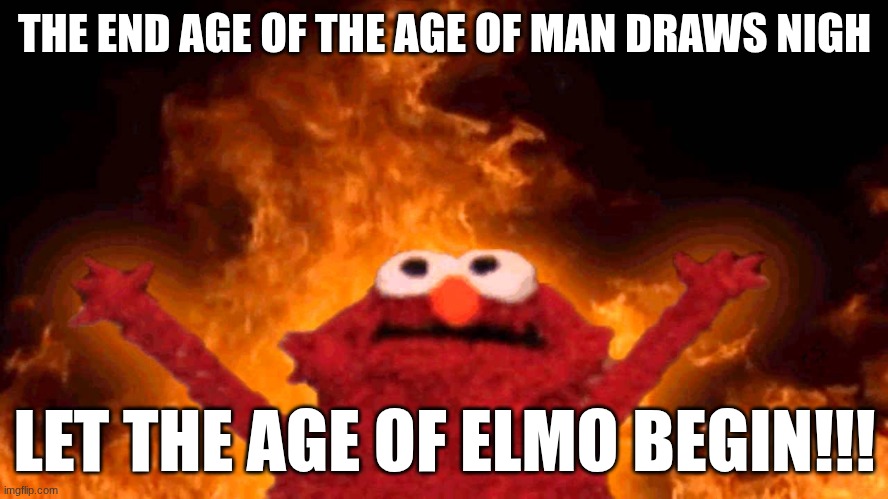 elmo fire | THE END AGE OF THE AGE OF MAN DRAWS NIGH; LET THE AGE OF ELMO BEGIN!!! | image tagged in elmo fire | made w/ Imgflip meme maker