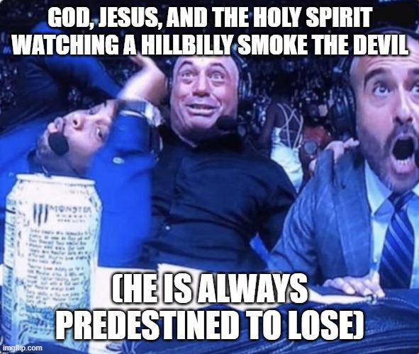 A Meme made during FPS Chess | GOD, JESUS, AND THE HOLY SPIRIT WATCHING A HILLBILLY SMOKE THE DEVIL; (HE IS ALWAYS PREDESTINED TO LOSE) | image tagged in three guys reaction | made w/ Imgflip meme maker