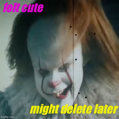felt cute; might delete later | image tagged in felt cute | made w/ Imgflip meme maker