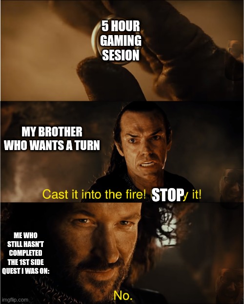 t'is the first LotR meme by me | 5 HOUR GAMING SESION; MY BROTHER WHO WANTS A TURN; STOP; ME WHO STILL HASN'T COMPLETED THE 1ST SIDE QUEST I WAS ON: | image tagged in cast it into the fire | made w/ Imgflip meme maker