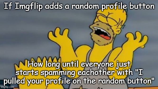 por que me persigue la desgracia | If Imgflip adds a random profile button; How long until everyone just starts spamming eachother with "I pulled your profile on the random button" | image tagged in por que me persigue la desgracia | made w/ Imgflip meme maker
