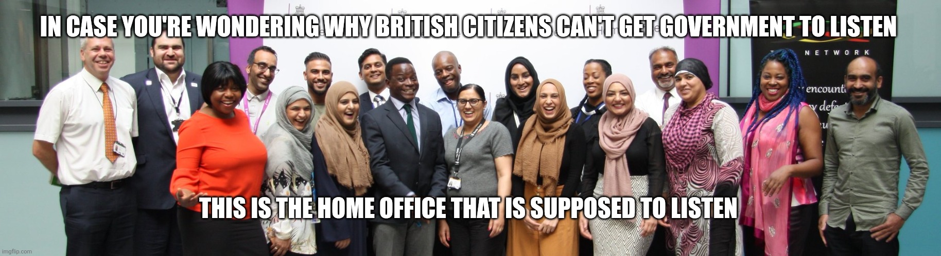 Zero representation for Patriotic Brits | IN CASE YOU'RE WONDERING WHY BRITISH CITIZENS CAN'T GET GOVERNMENT TO LISTEN; THIS IS THE HOME OFFICE THAT IS SUPPOSED TO LISTEN | image tagged in britain,immigration | made w/ Imgflip meme maker