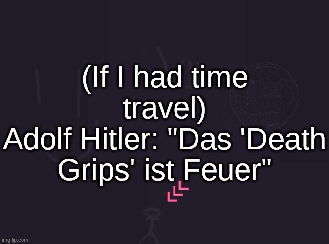 vik's image | (If I had time travel)
Adolf Hitler: "Das 'Death Grips' ist Feuer" | image tagged in vik's image | made w/ Imgflip meme maker