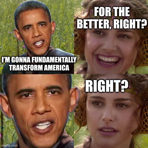 Anakin Padme 4 Panel | I’M GONNA FUNDAMENTALLY TRANSFORM AMERICA FOR THE BETTER, RIGHT? RIGHT? | image tagged in anakin padme 4 panel | made w/ Imgflip meme maker