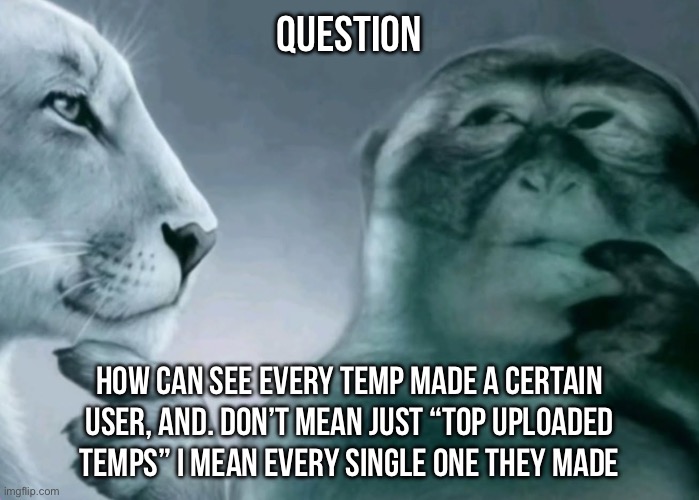 Is this ragebait? | Question; HOW CAN SEE EVERY TEMP MADE A CERTAIN USER, AND. DON’T MEAN JUST “TOP UPLOADED TEMPS” I MEAN EVERY SINGLE ONE THEY MADE | image tagged in is this ragebait | made w/ Imgflip meme maker