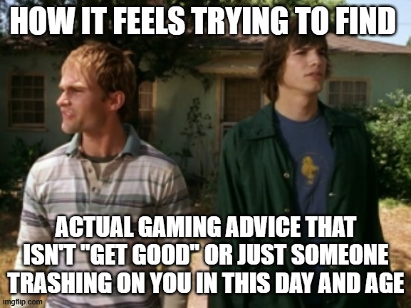 dude wheres my car | HOW IT FEELS TRYING TO FIND; ACTUAL GAMING ADVICE THAT ISN'T "GET GOOD" OR JUST SOMEONE TRASHING ON YOU IN THIS DAY AND AGE | image tagged in dude wheres my car | made w/ Imgflip meme maker