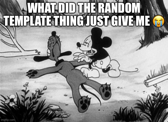 Mickey Mouse with dead Pluto | WHAT DID THE RANDOM TEMPLATE THING JUST GIVE ME 😭 | image tagged in mickey mouse with dead pluto | made w/ Imgflip meme maker