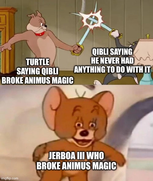 Tom and Spike fighting | QIBLI SAYING HE NEVER HAD ANYTHING TO DO WITH IT; TURTLE SAYING QIBLI BROKE ANIMUS MAGIC; JERBOA III WHO BROKE ANIMUS MAGIC | image tagged in tom and spike fighting,memes,wings of fire,magic,blame | made w/ Imgflip meme maker