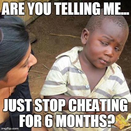 Third World Skeptical Kid Meme | ARE YOU TELLING ME... JUST STOP CHEATING FOR 6 MONTHS? | image tagged in memes,third world skeptical kid | made w/ Imgflip meme maker