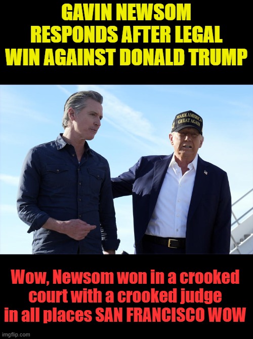 GAVIN NEWSOM RESPONDS AFTER LEGAL WIN AGAINST DONALD TRUMP; Wow, Newsom won in a crooked court with a crooked judge in all places SAN FRANCISCO WOW | made w/ Imgflip meme maker