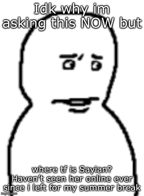 Bro… | Idk why im asking this NOW but; where tf is Sayian? Haven’t seen her online ever since i left for my summer break | image tagged in bro | made w/ Imgflip meme maker