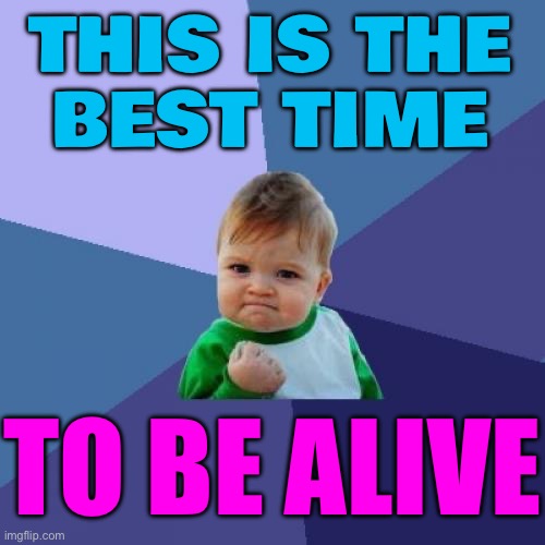 Now Is The Best Time To Be Alive | THIS IS THE
BEST TIME; TO BE ALIVE | image tagged in memes,success kid,life,history,life sucks,life lessons | made w/ Imgflip meme maker