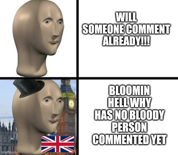 British meme man | WILL SOMEONE COMMENT ALREADY!!! BLOOMIN HELL WHY HAS NO BLOODY PERSON COMMENTED YET | image tagged in british meme man | made w/ Imgflip meme maker