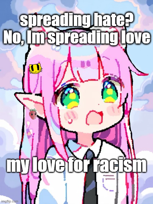 Yumemono Love | spreading hate?
No, Im spreading love; my love for racism | image tagged in memes,yumemono,racism,love | made w/ Imgflip meme maker