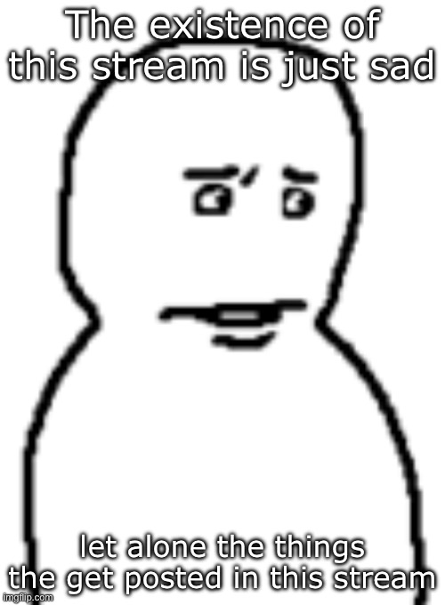 (mod note: so? its a stream where we can get help bruv) | The existence of this stream is just sad; let alone the things the get posted in this stream | image tagged in bro | made w/ Imgflip meme maker