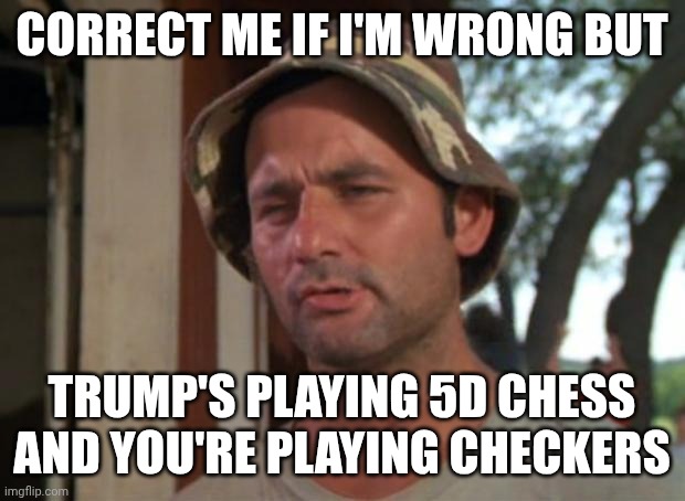 Trump 5d chess | CORRECT ME IF I'M WRONG BUT; TRUMP'S PLAYING 5D CHESS AND YOU'RE PLAYING CHECKERS | image tagged in memes,so i got that goin for me which is nice | made w/ Imgflip meme maker