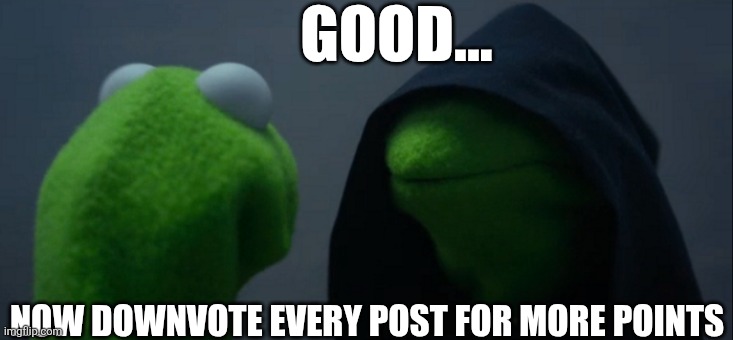 Evil Kermit Meme | GOOD... NOW DOWNVOTE EVERY POST FOR MORE POINTS | image tagged in memes,evil kermit | made w/ Imgflip meme maker